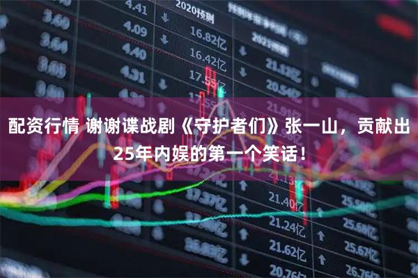 配资行情 谢谢谍战剧《守护者们》张一山，贡献出25年内娱的第一个笑话！