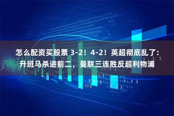 怎么配资买股票 3-2！4-2！英超彻底乱了：升班马杀进前二，曼联三连胜反超利物浦