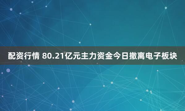 配资行情 80.21亿元主力资金今日撤离电子板块