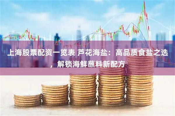上海股票配资一览表 芦花海盐：高品质食盐之选，解锁海鲜蘸料新配方