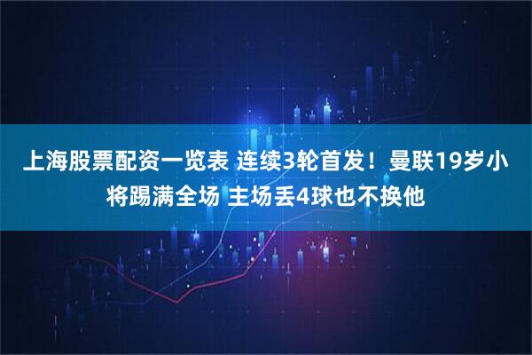 上海股票配资一览表 连续3轮首发！曼联19岁小将踢满全场 主场丢4球也不换他