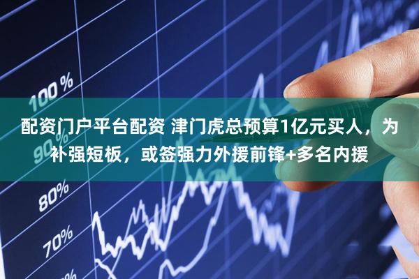 配资门户平台配资 津门虎总预算1亿元买人，为补强短板，或签强力外援前锋+多名内援