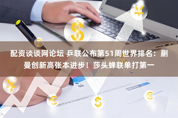 配资谈谈网论坛 乒联公布第51周世界排名：蒯曼创新高张本进步！莎头蝉联单打第一