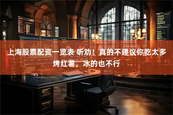 上海股票配资一览表 听劝！真的不建议你吃太多烤红薯，冰的也不行