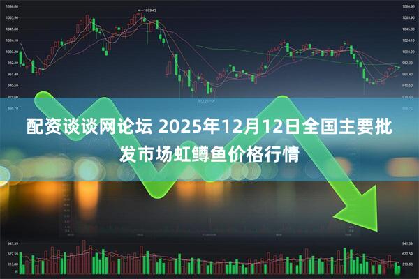 配资谈谈网论坛 2025年12月12日全国主要批发市场虹鳟鱼价格行情