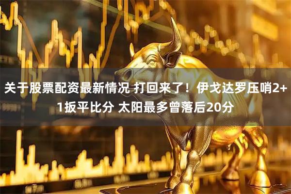 关于股票配资最新情况 打回来了！伊戈达罗压哨2+1扳平比分 太阳最多曾落后20分