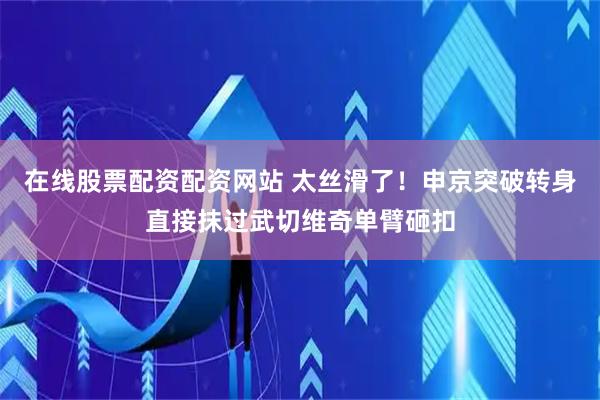 在线股票配资配资网站 太丝滑了！申京突破转身直接抹过武切维奇单臂砸扣