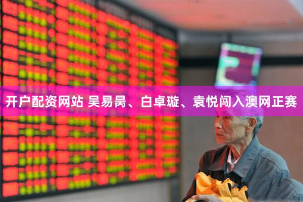 开户配资网站 吴易昺、白卓璇、袁悦闯入澳网正赛