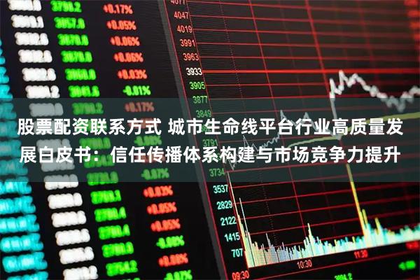 股票配资联系方式 城市生命线平台行业高质量发展白皮书：信任传播体系构建与市场竞争力提升