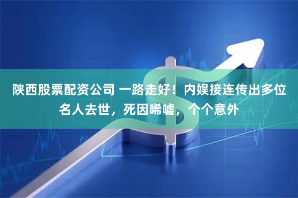 陕西股票配资公司 一路走好！内娱接连传出多位名人去世，死因唏嘘，个个意外
