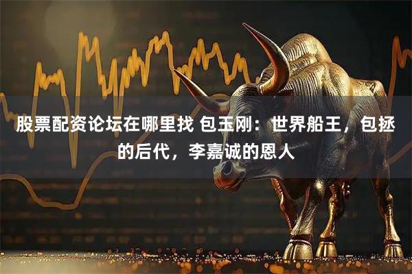 股票配资论坛在哪里找 包玉刚：世界船王，包拯的后代，李嘉诚的恩人