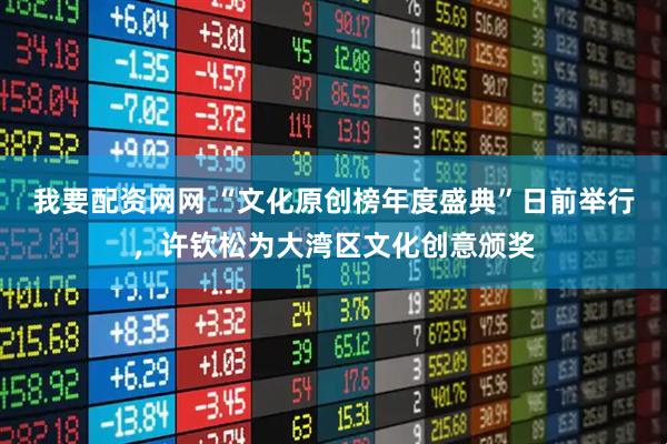 我要配资网网 “文化原创榜年度盛典”日前举行，许钦松为大湾区文化创意颁奖