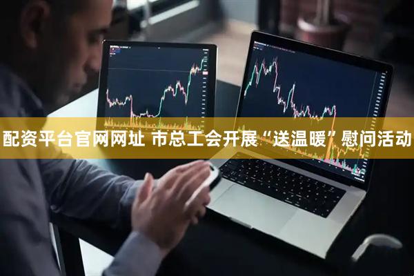 配资平台官网网址 市总工会开展“送温暖”慰问活动