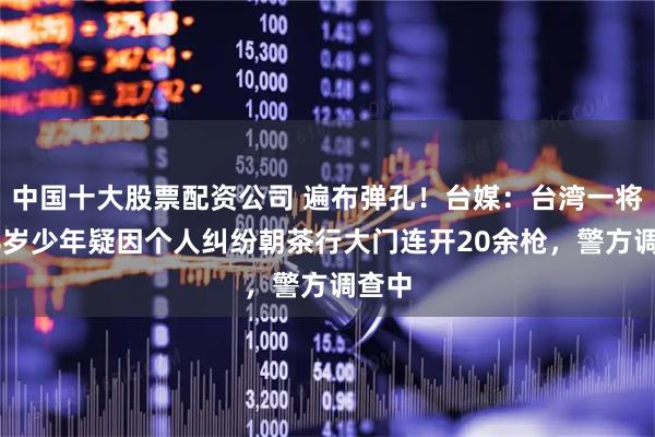 中国十大股票配资公司 遍布弹孔！台媒：台湾一将满18岁少年疑因个人纠纷朝茶行大门连开20余枪，警方调查中