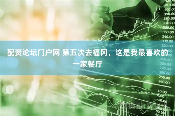 配资论坛门户网 第五次去福冈，这是我最喜欢的一家餐厅