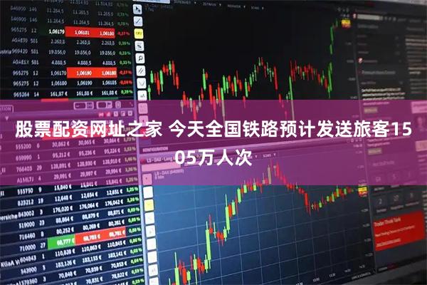 股票配资网址之家 今天全国铁路预计发送旅客1505万人次