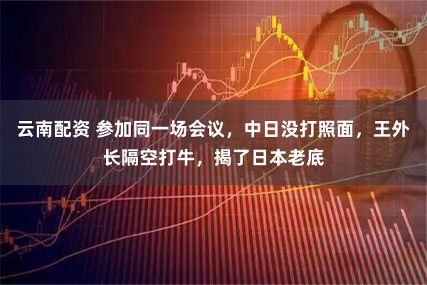 云南配资 参加同一场会议，中日没打照面，王外长隔空打牛，揭了日本老底