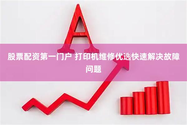 股票配资第一门户 打印机维修优选快速解决故障问题