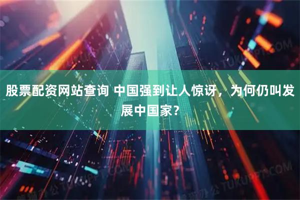 股票配资网站查询 中国强到让人惊讶，为何仍叫发展中国家？