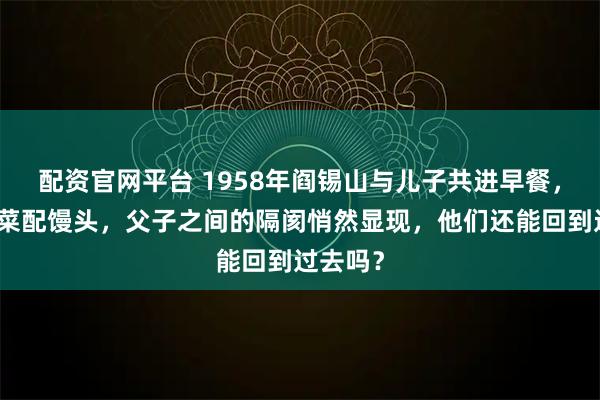 配资官网平台 1958年阎锡山与儿子共进早餐，几碟小菜配馒头，父子之间的隔阂悄然显现，他们还能回到过去吗？