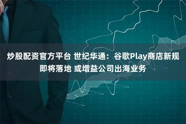 炒股配资官方平台 世纪华通：谷歌Play商店新规即将落地 或增益公司出海业务