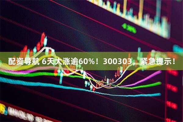 配资导航 6天大涨逾60%！300303，紧急提示！