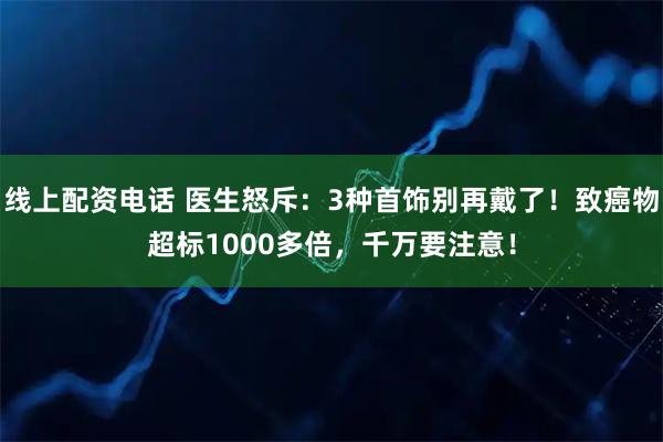 线上配资电话 医生怒斥：3种首饰别再戴了！致癌物超标1000多倍，千万要注意！