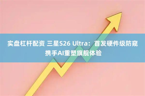 实盘杠杆配资 三星S26 Ultra：首发硬件级防窥 携手AI重塑旗舰体验