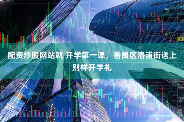 配资炒股网站就 开学第一课，番禺区洛浦街送上别样开学礼
