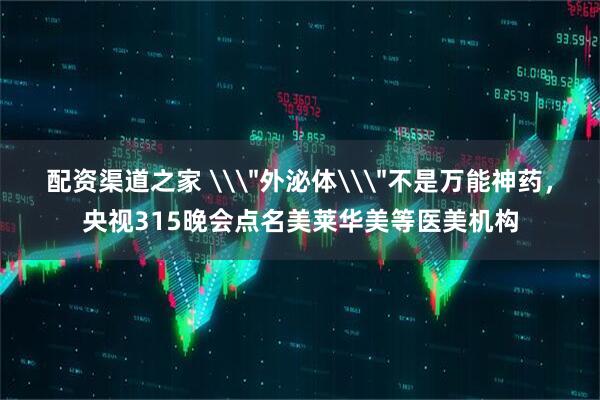 配资渠道之家 \＂外泌体\＂不是万能神药，央视315晚会点名美莱华美等医美机构
