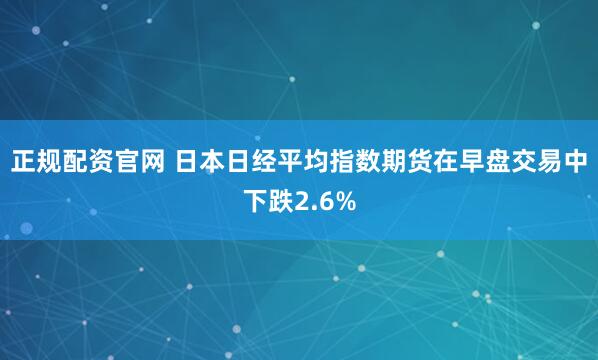 正规配资官网 日本日经平均指数期货在早盘交易中下跌2.6%