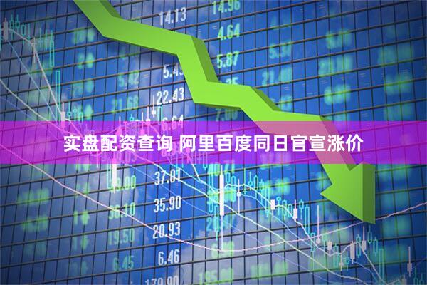 实盘配资查询 阿里百度同日官宣涨价