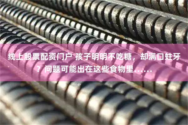 线上股票配资门户 孩子明明不吃糖，却满口蛀牙？问题可能出在这些食物里……