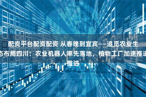 配资平台配资配资 从春晚到宜宾——追觅农业生态布局四川：农业机器人率先落地，植物工厂加速推进