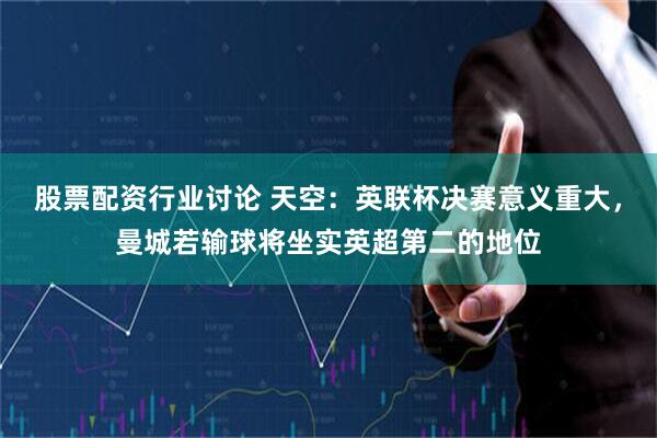 股票配资行业讨论 天空：英联杯决赛意义重大，曼城若输球将坐实英超第二的地位