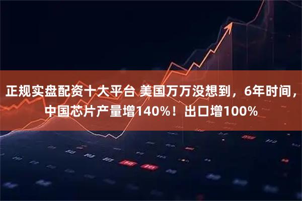 正规实盘配资十大平台 美国万万没想到，6年时间，中国芯片产量增140%！出口增100%