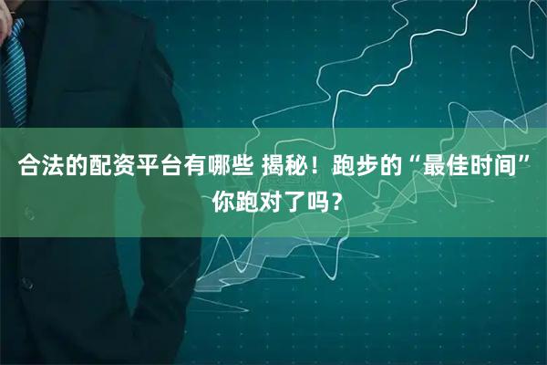 合法的配资平台有哪些 揭秘！跑步的“最佳时间” 你跑对了吗？