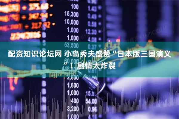 配资知识论坛网 小岛秀夫盛赞“日本版三国演义”！剧情太炸裂