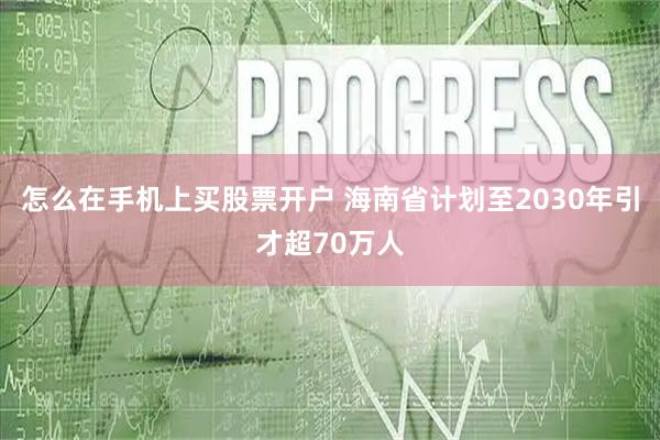 怎么在手机上买股票开户 海南省计划至2030年引才超70万人