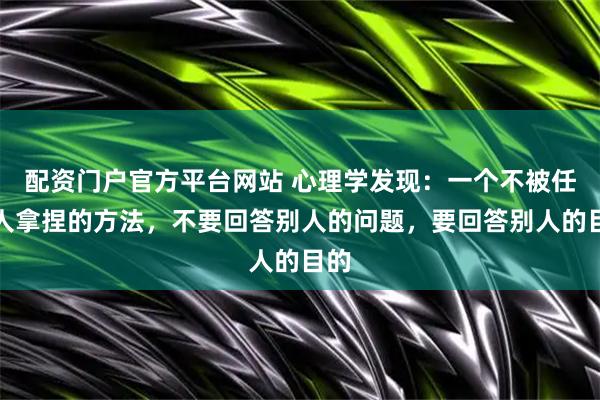 配资门户官方平台网站 心理学发现：一个不被任何人拿捏的方法，不要回答别人的问题，要回答别人的目的