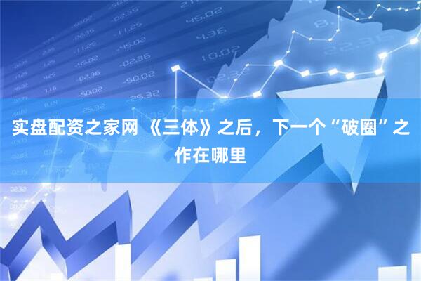 实盘配资之家网 《三体》之后，下一个“破圈”之作在哪里